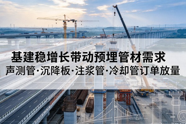 三都基建稳增长带动预埋监测管材需求,声测管、沉降板、注浆管订单持续放量